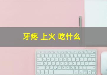 牙疼 上火 吃什么